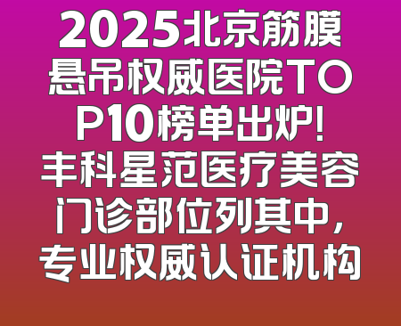 2025北京筋膜悬吊权威医院TOP10榜单出炉！丰科星范医疗美容门诊部位列其中，专业权威认证机构