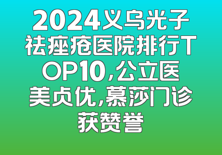 2024义乌光子祛痤疮医院排行TOP10，公立医美占优，慕莎门诊获赞誉