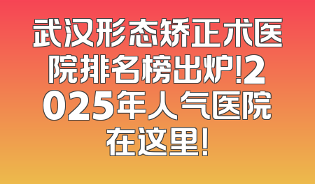武汉形态矫正术医院排名榜出炉！2025年人气医院在这里！