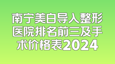 南宁美白导入整形医院排名前三及手术价格表2024