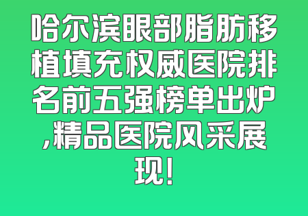 哈尔滨眼部脂肪移植填充权威医院排名前五强榜单出炉，精品医院风采展现！