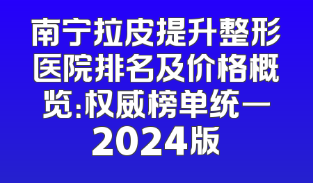 南宁拉皮提升整形医院排名及价格概览：权威榜单统一2024版