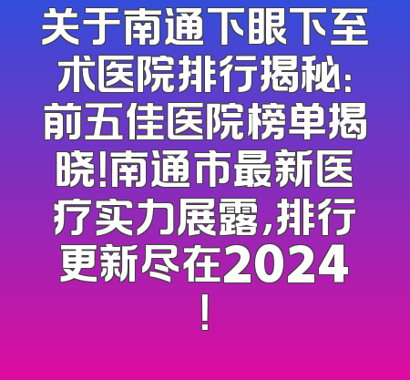 关于南通下眼下至术医院排行揭秘：前五佳医院榜单揭晓！南通市最新医疗实力展露，排行更新尽在2024！