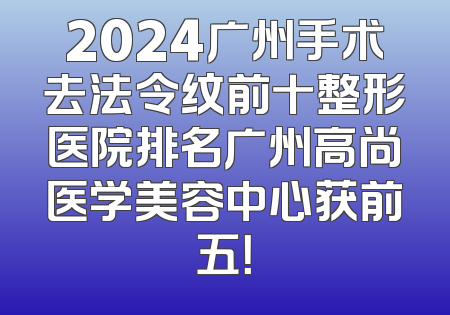 2024广州手术去法令纹前十整形医院排名广州高尚医学美容中心获前五！