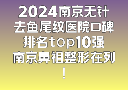 2024南京无针去鱼尾纹医院口碑排名top10强南京鼻祖整形在列！