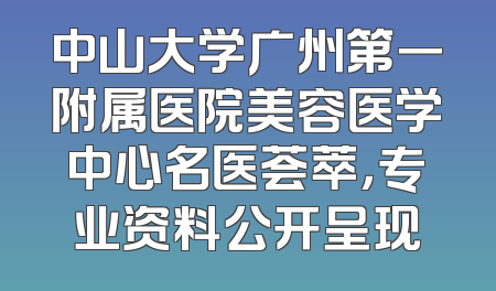 中山大学广州第一附属医院美容医学中心名医荟萃，专业资料公开呈现
