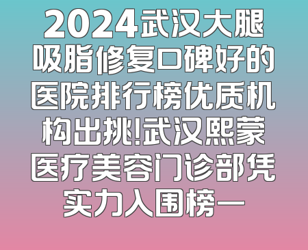 2024武汉大腿吸脂修复口碑好的医院排行榜优质机构出挑！武汉熙蒙医疗美容门诊部凭实力入围榜一