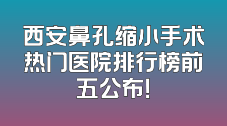 西安鼻孔缩小手术热门医院排行榜前五公布！