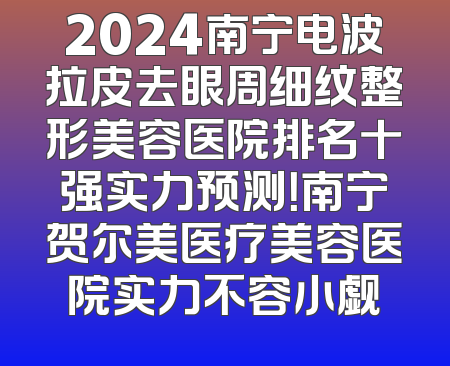 2024南宁电波拉皮去眼周细纹整形美容医院排名十强实力预测！南宁贺尔美医疗美容医院实力不容小觑