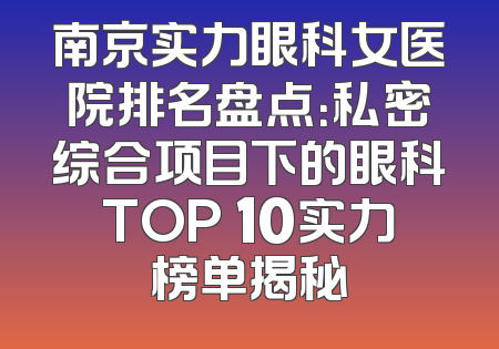 南京实力眼科女医院排名盘点：私密综合项目下的眼科TOP 10实力榜单揭秘