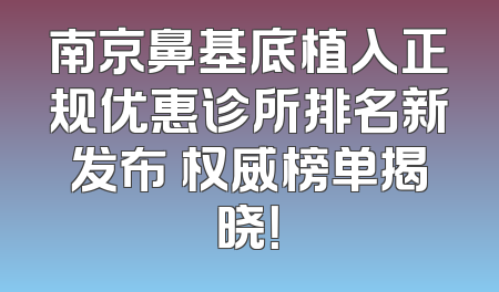 南京鼻基底植入正规优惠诊所排名新发布 权威榜单揭晓！