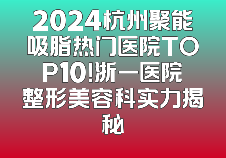 2024杭州聚能吸脂热门医院TOP10！浙一医院整形美容科实力揭秘