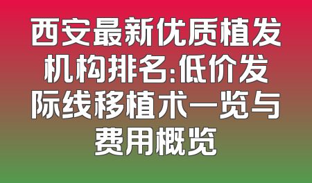 西安最新优质植发机构排名：低价发际线移植术一览与费用概览