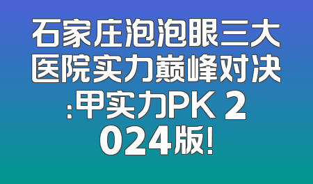 石家庄泡泡眼三大医院实力巅峰对决：甲实力PK 2024版！