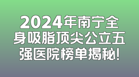 2024年南宁全身吸脂顶尖公立五强医院榜单揭秘！