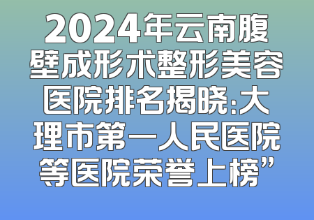 2024年云南腹壁成形术整形美容医院排名揭晓：大理市第一人民医院等医院荣誉上榜”