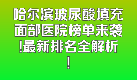 哈尔滨玻尿酸填充面部医院榜单来袭！最新排名全解析！