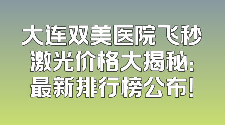 大连双美医院飞秒激光价格大揭秘：最新排行榜公布！