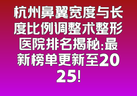 杭州鼻翼宽度与长度比例调整术整形医院排名揭秘：最新榜单更新至2025！