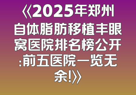《2025年郑州自体脂肪移植丰眼窝医院排名榜公开：前五医院一览无余！》