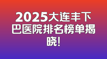 2025大连丰下巴医院排名榜单揭晓！