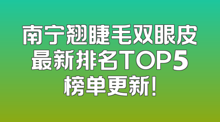 南宁翘睫毛双眼皮最新排名TOP5榜单更新！