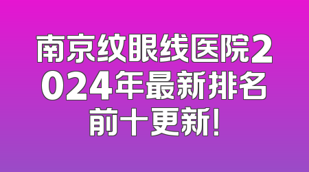 南京纹眼线医院2024年最新排名前十更新！