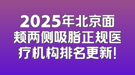 2025年北京面颊两侧吸脂正规医疗机构排名更新！