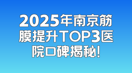 2025年南京筋膜提升TOP3医院口碑揭秘！