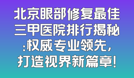 北京眼部修复最佳三甲医院排行揭秘：权威专业领先，打造视界新篇章！