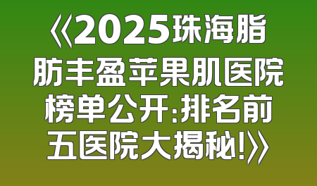 《2025珠海脂肪丰盈苹果肌医院榜单公开：排名前五医院大揭秘！》