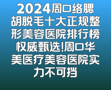 2024周口络腮胡脱毛十大正规整形美容医院排行榜权威甄选！周口华美医疗美容医院实力不可挡