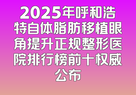 2025年呼和浩特自体脂肪移植眼角提升正规整形医院排行榜前十权威公布