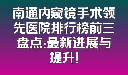 南通内窥镜手术领先医院排行榜前三盘点：最新进展与提升！