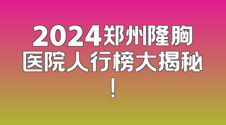 2024郑州隆胸医院人行榜大揭秘！