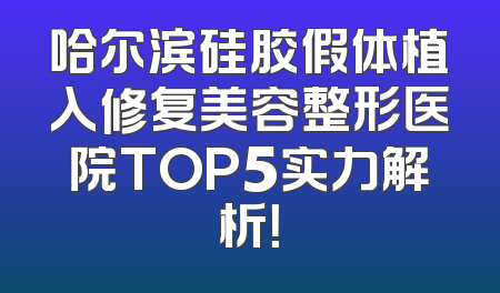 哈尔滨硅胶假体植入修复美容整形医院TOP5实力解析！
