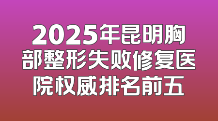 2025年昆明胸部整形失败修复医院权威排名前五