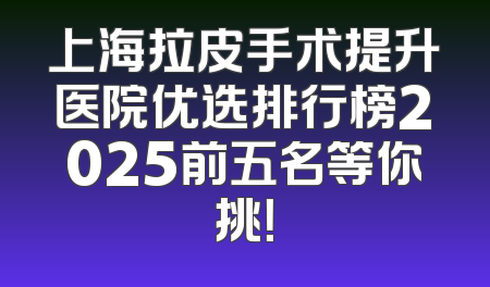 上海拉皮手术提升医院优选排行榜2025前五名等你挑！