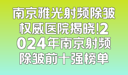 南京雅光射频除皱权威医院揭晓！2024年南京射频除皱前十强榜单