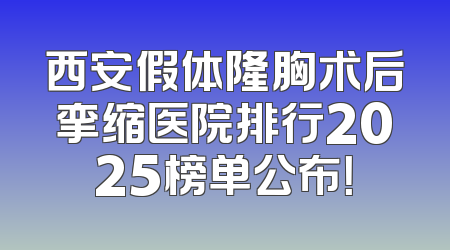 西安假体隆胸术后挛缩医院排行2025榜单公布！