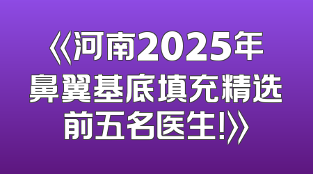 《河南2025年鼻翼基底填充精选前五名医生！》