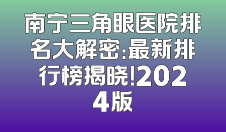 南宁三角眼医院排名大解密：最新排行榜揭晓！2024版