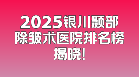 2025银川颞部除皱术医院排名榜揭晓！