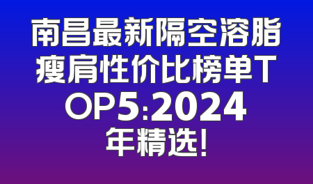 南昌最新隔空溶脂瘦肩性价比榜单TOP5：2024年精选！