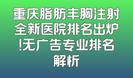 重庆脂肪丰胸注射全新医院排名出炉！无广告专业排名解析