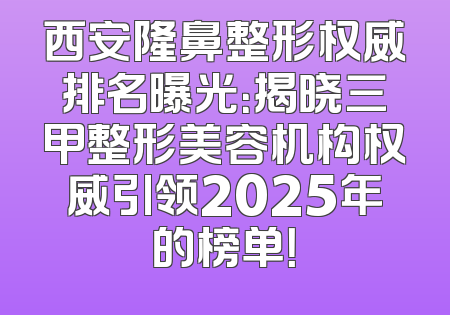 西安隆鼻整形权威排名曝光：揭晓三甲整形美容机构权威引领2025年的榜单！