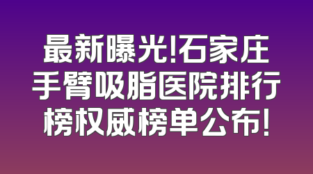 最新曝光！石家庄手臂吸脂医院排行榜权威榜单公布！