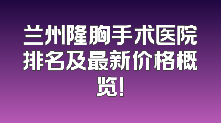 兰州隆胸手术医院排名及最新价格概览！