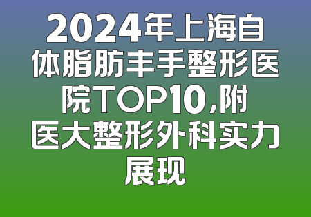 2024年上海自体脂肪丰手整形医院TOP10，附医大整形外科实力展现