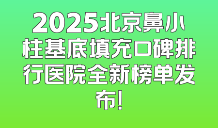 2025北京鼻小柱基底填充口碑排行医院全新榜单发布！